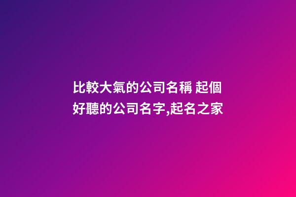 比較大氣的公司名稱 起個好聽的公司名字,起名之家-第1張-公司起名-玄機派